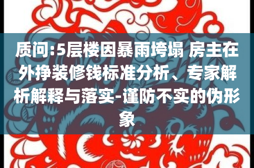 質(zhì)問:5層樓因暴雨垮塌 房主在外掙裝修錢標(biāo)準(zhǔn)分析、專家解析解釋與落實-謹(jǐn)防不實的偽形象