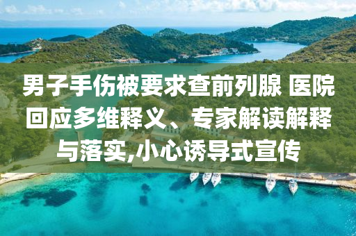 男子手傷被要求查前列腺 醫(yī)院回應(yīng)多維釋義、專家解讀解釋與落實,小心誘導(dǎo)式宣傳