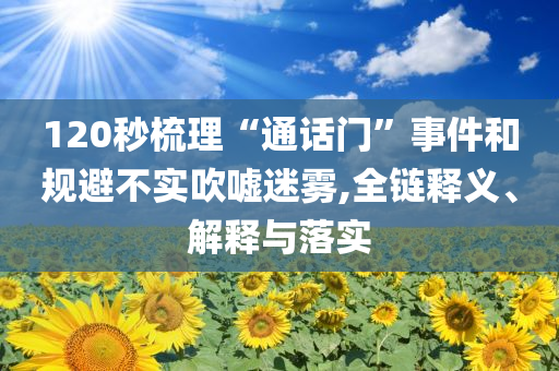 120秒梳理“通話門”事件和規(guī)避不實吹噓迷霧,全鏈釋義、解釋與落實