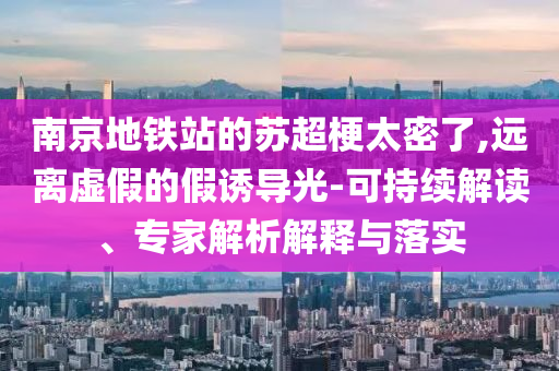 南京地鐵站的蘇超梗太密了,遠(yuǎn)離虛假的假誘導(dǎo)光-可持續(xù)解讀、專家解析解釋與落實