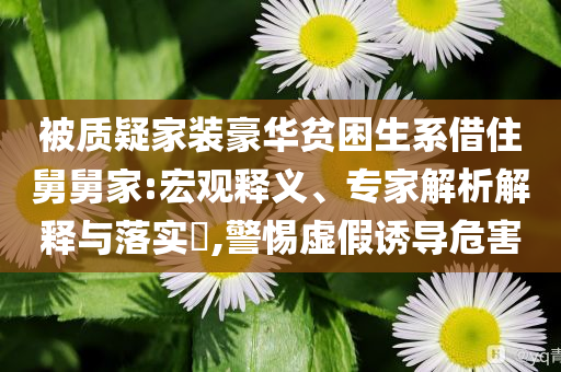 被質(zhì)疑家裝豪華貧困生系借住舅舅家:宏觀釋義、專家解析解釋與落實?,警惕虛假誘導(dǎo)危害