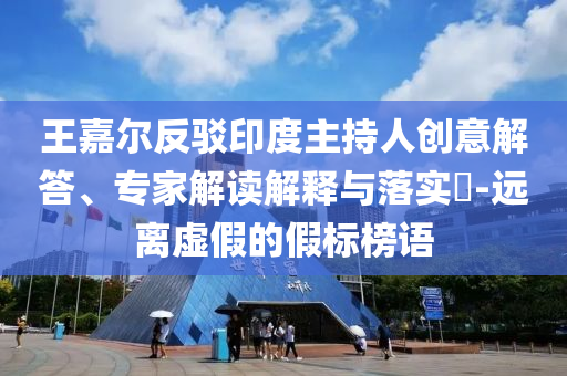 王嘉爾反駁印度主持人創(chuàng)意解答、專家解讀解釋與落實?-遠(yuǎn)離虛假的假標(biāo)榜語
