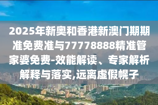 2025年新奧和香港新澳門期期準免費準與77778888精準管家婆免費-效能解讀、專家解析解釋與落實,遠離虛假幌子