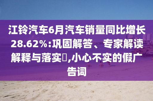 江鈴汽車6月汽車銷量同比增長28.62%:鞏固解答、專家解讀解釋與落實?,小心不實的假廣告詞