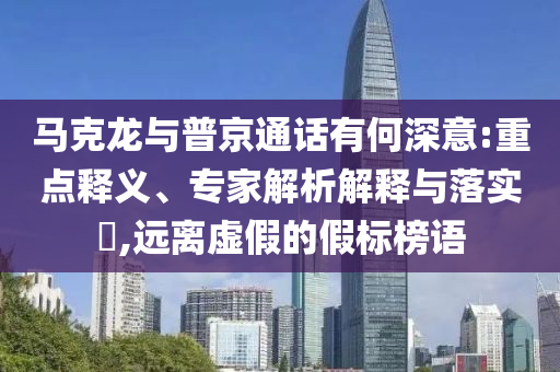 馬克龍與普京通話有何深意:重點釋義、專家解析解釋與落實?,遠離虛假的假標榜語