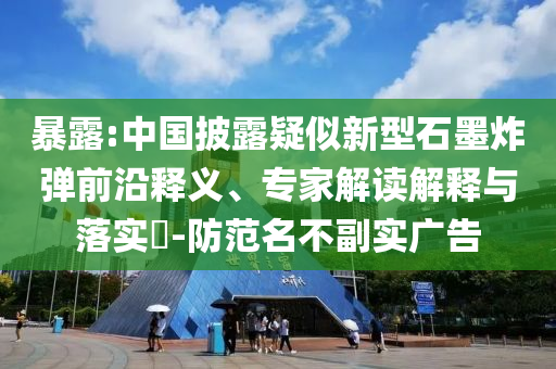 暴露:中國披露疑似新型石墨炸彈前沿釋義、專家解讀解釋與落實?-防范名不副實廣告