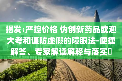 揭發(fā):嚴控價格 偽創(chuàng)新藥品或迎大考和謹防虛假的障眼法-便捷解答、專家解讀解釋與落實?