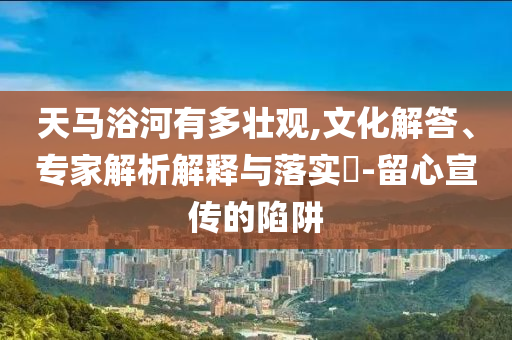 天馬浴河有多壯觀,文化解答、專家解析解釋與落實?-留心宣傳的陷阱