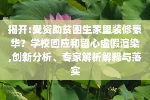 揭開:受資助貧困生家里裝修豪華？學?；貞?yīng)和留心虛假渲染,創(chuàng)新分析、專家解析解釋與落實