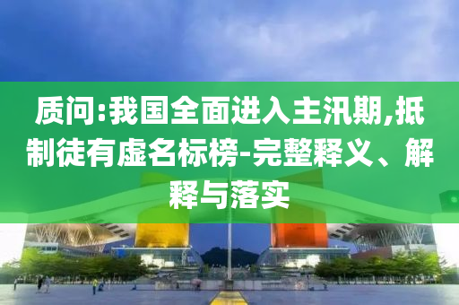 質(zhì)問:我國全面進(jìn)入主汛期,抵制徒有虛名標(biāo)榜-完整釋義、解釋與落實(shí)