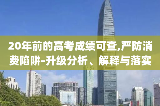 20年前的高考成績可查,嚴(yán)防消費(fèi)陷阱-升級分析、解釋與落實(shí)