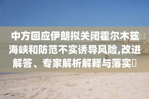 中方回應(yīng)伊朗擬關(guān)閉霍爾木茲海峽和防范不實(shí)誘導(dǎo)風(fēng)險(xiǎn),改進(jìn)解答、專家解析解釋與落實(shí)?
