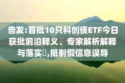 告發(fā):首批10只科創(chuàng)債ETF今日獲批前沿釋義、專家解析解釋與落實(shí)?,抵制假信息誤導(dǎo)