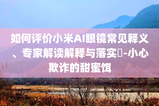 如何評價小米AI眼鏡常見釋義、專家解讀解釋與落實(shí)?-小心欺詐的甜蜜餌