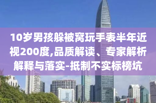 10歲男孩躲被窩玩手表半年近視200度,品質(zhì)解讀、專家解析解釋與落實-抵制不實標榜坑