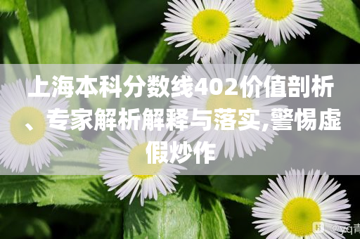 上海本科分?jǐn)?shù)線402價(jià)值剖析、專家解析解釋與落實(shí),警惕虛假炒作