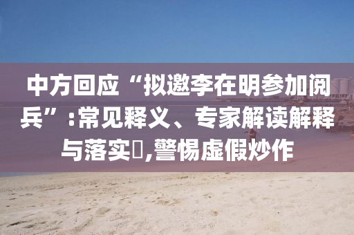 中方回應“擬邀李在明參加閱兵”:常見釋義、專家解讀解釋與落實?,警惕虛假炒作