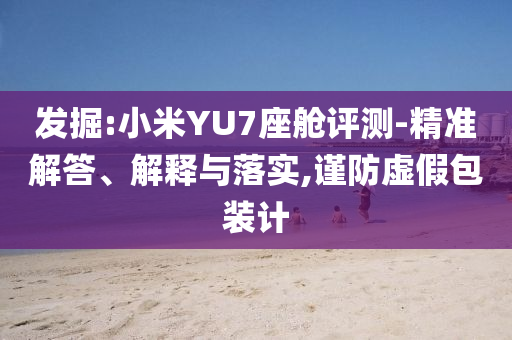 發(fā)掘:小米YU7座艙評測-精準解答、解釋與落實,謹防虛假包裝計