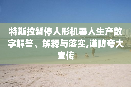特斯拉暫停人形機器人生產(chǎn)數(shù)字解答、解釋與落實,謹防夸大宣傳