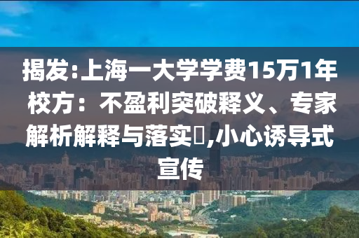 揭發(fā):上海一大學學費15萬1年 校方：不盈利突破釋義、專家解析解釋與落實?,小心誘導式宣傳