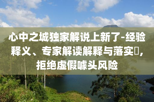心中之城獨家解說上新了-經(jīng)驗釋義、專家解讀解釋與落實?,拒絕虛假噱頭風險