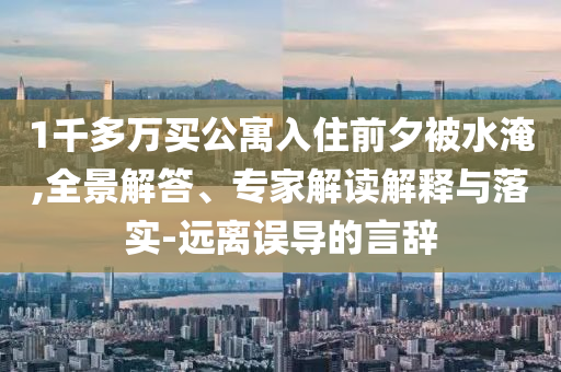 1千多萬買公寓入住前夕被水淹,全景解答、專家解讀解釋與落實-遠離誤導的言辭