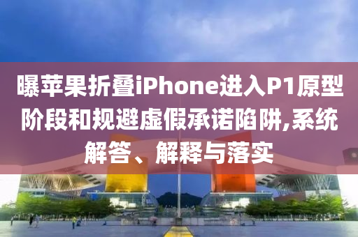 曝蘋果折疊iPhone進(jìn)入P1原型階段和規(guī)避虛假承諾陷阱,系統(tǒng)解答、解釋與落實(shí)