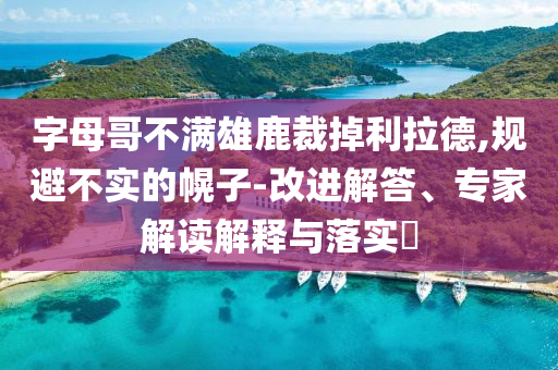 字母哥不滿雄鹿裁掉利拉德,規(guī)避不實(shí)的幌子-改進(jìn)解答、專家解讀解釋與落實(shí)?
