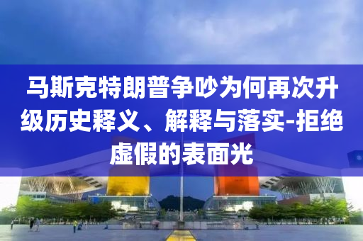 馬斯克特朗普爭(zhēng)吵為何再次升級(jí)歷史釋義、解釋與落實(shí)-拒絕虛假的表面光