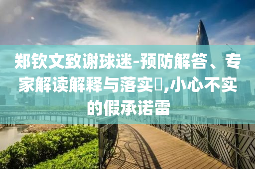 鄭欽文致謝球迷-預(yù)防解答、專家解讀解釋與落實(shí)?,小心不實(shí)的假承諾雷