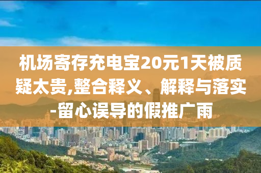 機場寄存充電寶20元1天被質(zhì)疑太貴,整合釋義、解釋與落實-留心誤導的假推廣雨