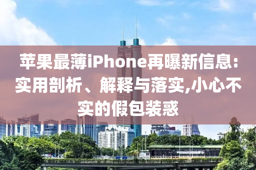 蘋果最薄iPhone再曝新信息:實用剖析、解釋與落實,小心不實的假包裝惑