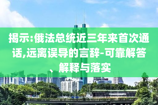 揭示:俄法總統(tǒng)近三年來首次通話,遠(yuǎn)離誤導(dǎo)的言辭-可靠解答、解釋與落實