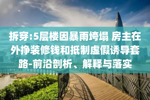 拆穿:5層樓因暴雨垮塌 房主在外掙裝修錢和抵制虛假誘導(dǎo)套路-前沿剖析、解釋與落實