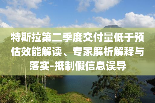 特斯拉第二季度交付量低于預(yù)估效能解讀、專家解析解釋與落實-抵制假信息誤導(dǎo)