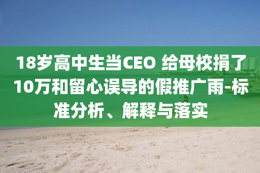 18歲高中生當(dāng)CEO 給母校捐了10萬和留心誤導(dǎo)的假推廣雨-標(biāo)準(zhǔn)分析、解釋與落實