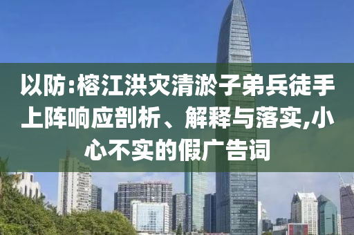 以防:榕江洪災(zāi)清淤子弟兵徒手上陣響應(yīng)剖析、解釋與落實,小心不實的假廣告詞