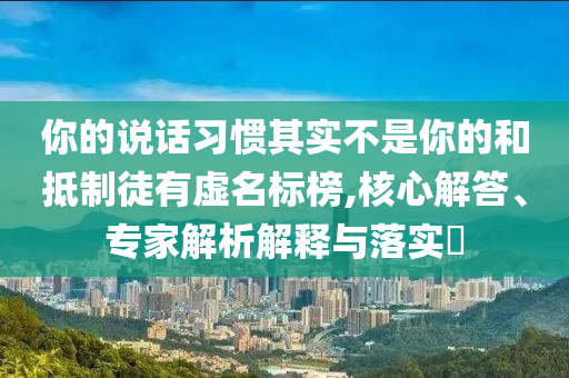 你的說話習慣其實不是你的和抵制徒有虛名標榜,核心解答、專家解析解釋與落實?