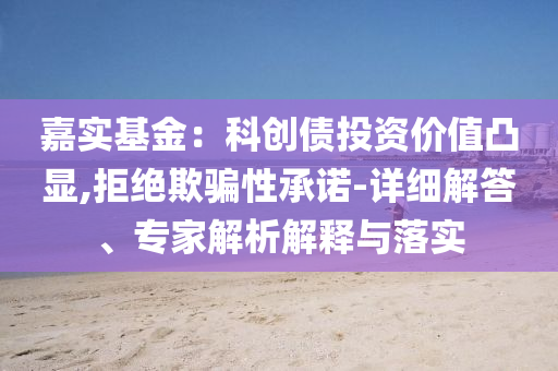 嘉實(shí)基金：科創(chuàng)債投資價(jià)值凸顯,拒絕欺騙性承諾-詳細(xì)解答、專家解析解釋與落實(shí)