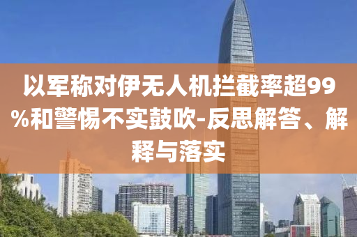 以軍稱對(duì)伊無(wú)人機(jī)攔截率超99%和警惕不實(shí)鼓吹-反思解答、解釋與落實(shí)