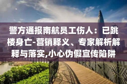 警方通報(bào)南航員工傷人：已跳樓身亡-營(yíng)銷釋義、專家解析解釋與落實(shí),小心偽假宣傳陷阱