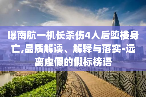 曝南航一機(jī)長(zhǎng)殺傷4人后墮樓身亡,品質(zhì)解讀、解釋與落實(shí)-遠(yuǎn)離虛假的假標(biāo)榜語(yǔ)