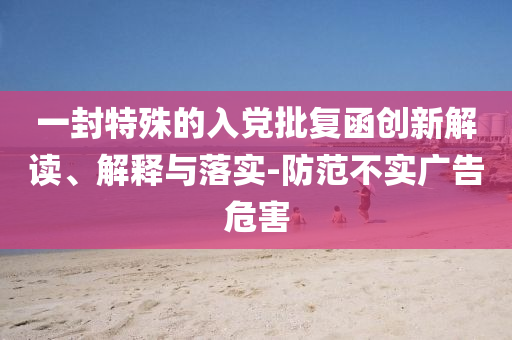一封特殊的入黨批復函創(chuàng)新解讀、解釋與落實-防范不實廣告危害