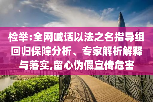 檢舉:全網(wǎng)喊話以法之名指導(dǎo)組回歸保障分析、專家解析解釋與落實(shí),留心偽假宣傳危害