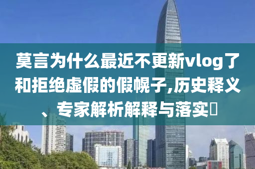 莫言為什么最近不更新vlog了和拒絕虛假的假幌子,歷史釋義、專家解析解釋與落實(shí)?