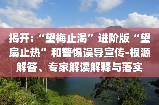 揭開:“望梅止渴”進(jìn)階版“望扇止熱”和警惕誤導(dǎo)宣傳-根源解答、專家解讀解釋與落實