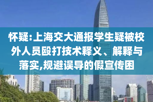 懷疑:上海交大通報學(xué)生疑被校外人員毆打技術(shù)釋義、解釋與落實,規(guī)避誤導(dǎo)的假宣傳困