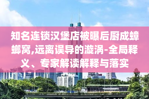 知名連鎖漢堡店被曝后廚成蟑螂窩,遠(yuǎn)離誤導(dǎo)的漩渦-全局釋義、專家解讀解釋與落實