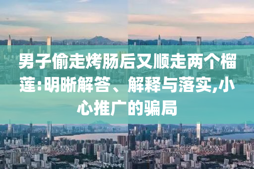 男子偷走烤腸后又順走兩個榴蓮:明晰解答、解釋與落實,小心推廣的騙局
