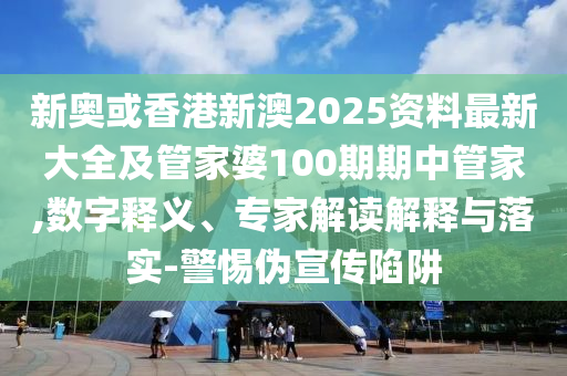 新奧或香港新澳2025資料最新大全及管家婆100期期中管家,數(shù)字釋義、專家解讀解釋與落實-警惕偽宣傳陷阱